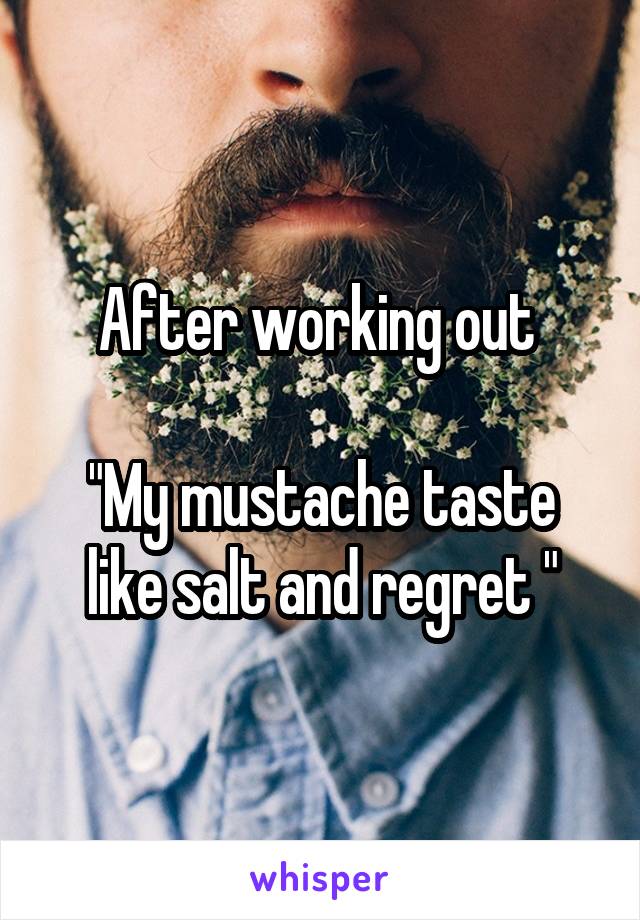 After working out 

"My mustache taste like salt and regret "