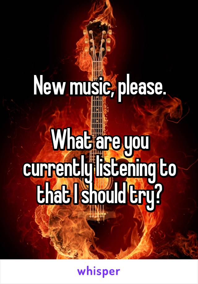 New music, please.

What are you currently listening to that I should try?