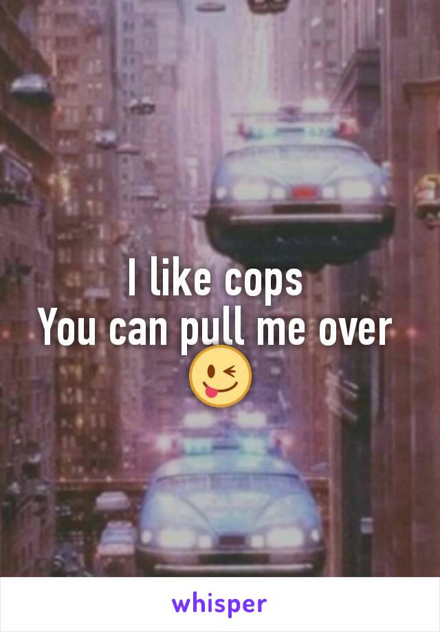 I like cops 
You can pull me over 
😜