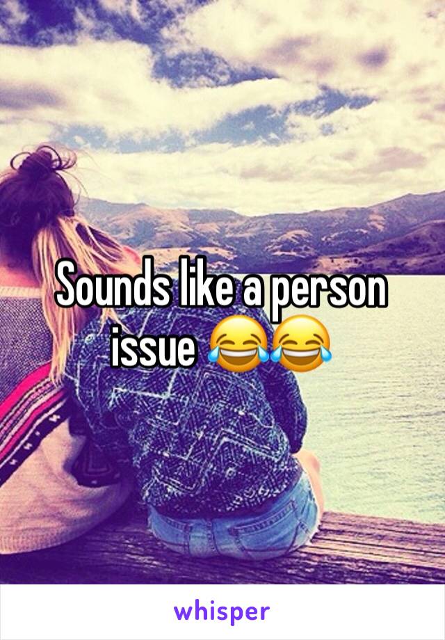 Sounds like a person issue 😂😂