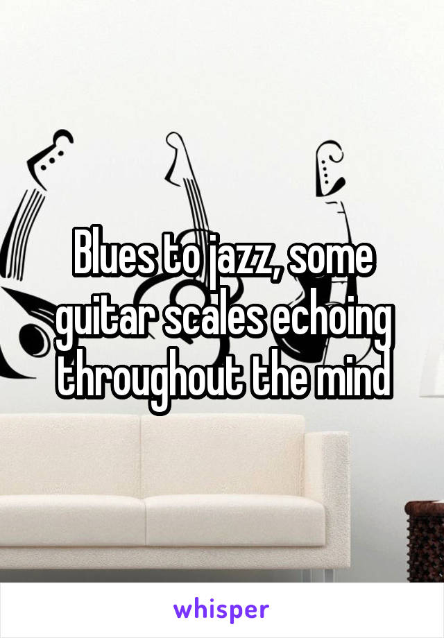Blues to jazz, some guitar scales echoing throughout the mind
