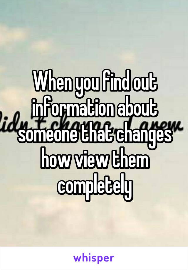 When you find out information about someone that changes how view them completely