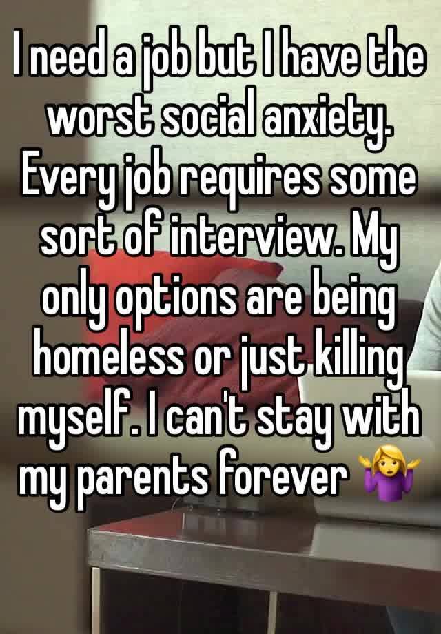 I need a job but I have the worst social anxiety. Every job requires some sort of interview. My only options are being homeless or just killing myself. I can't stay with my parents forever 🤷‍♀️
