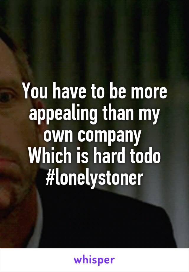 You have to be more appealing than my own company 
Which is hard todo
#lonelystoner