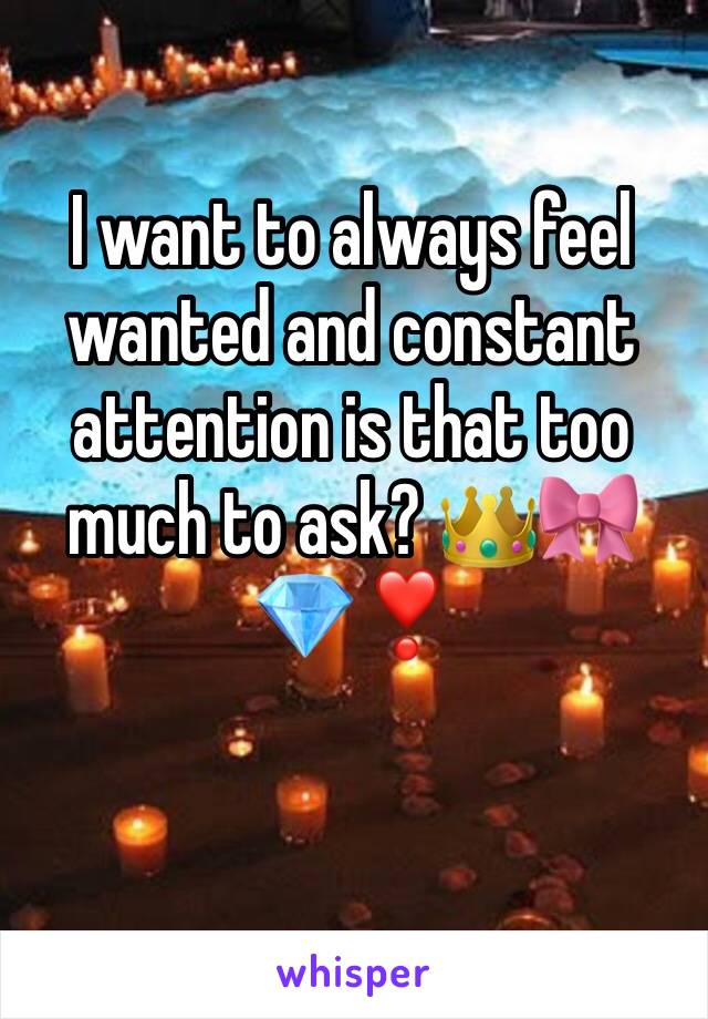 I want to always feel wanted and constant attention is that too much to ask? 👑🎀💎❣️