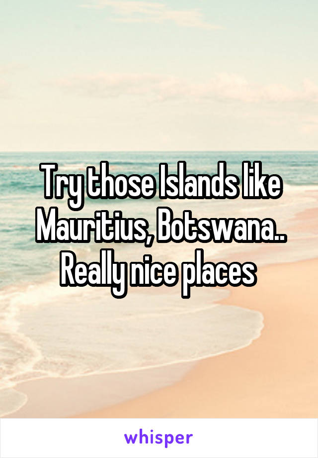 Try those Islands like Mauritius, Botswana.. Really nice places 