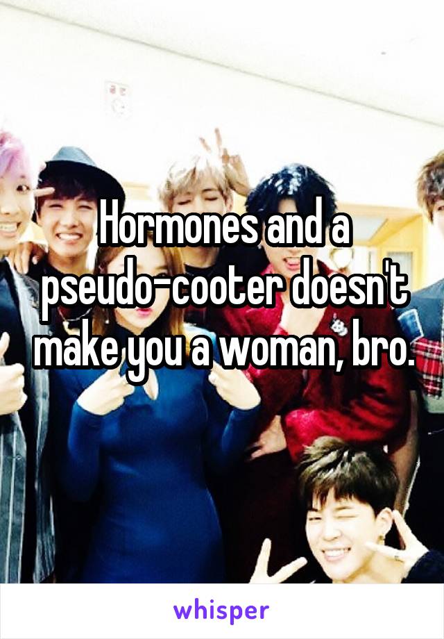 Hormones and a pseudo-cooter doesn't make you a woman, bro. 