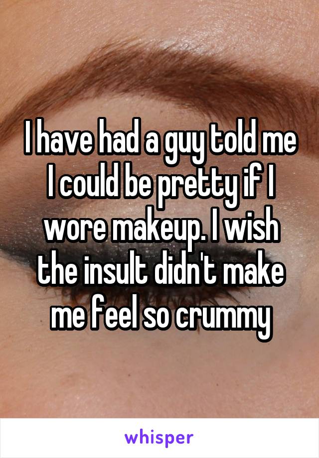 I have had a guy told me I could be pretty if I wore makeup. I wish the insult didn't make me feel so crummy