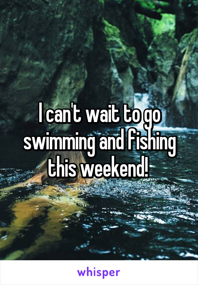 I can't wait to go swimming and fishing this weekend! 