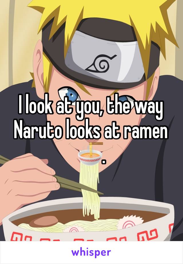 I look at you, the way Naruto looks at ramen 🍜. 