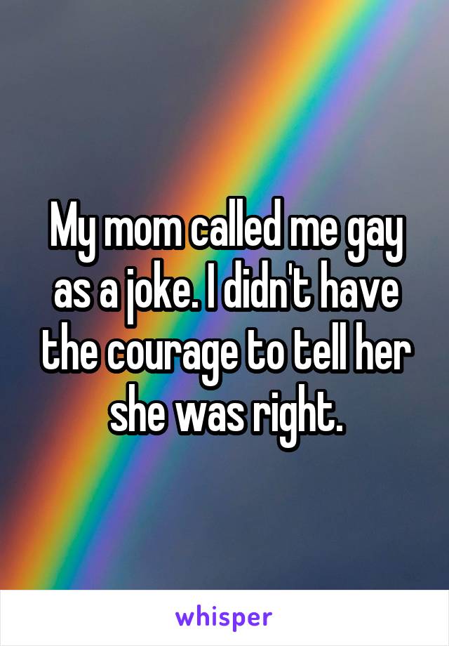 My mom called me gay as a joke. I didn't have the courage to tell her she was right.
