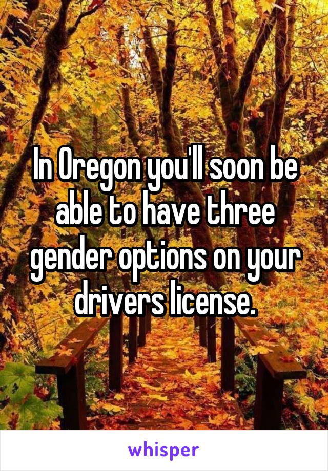 In Oregon you'll soon be able to have three gender options on your drivers license.