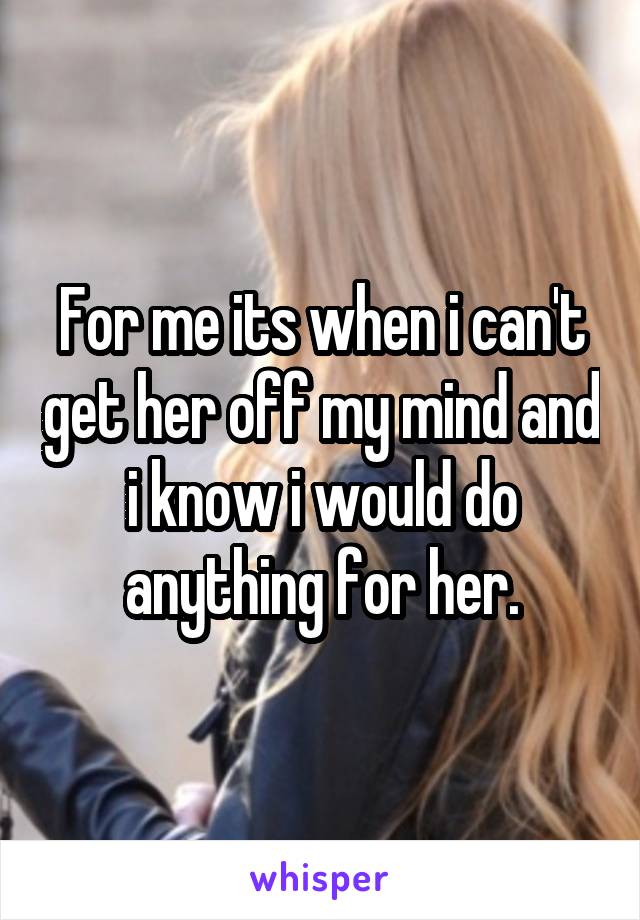 For me its when i can't get her off my mind and i know i would do anything for her.