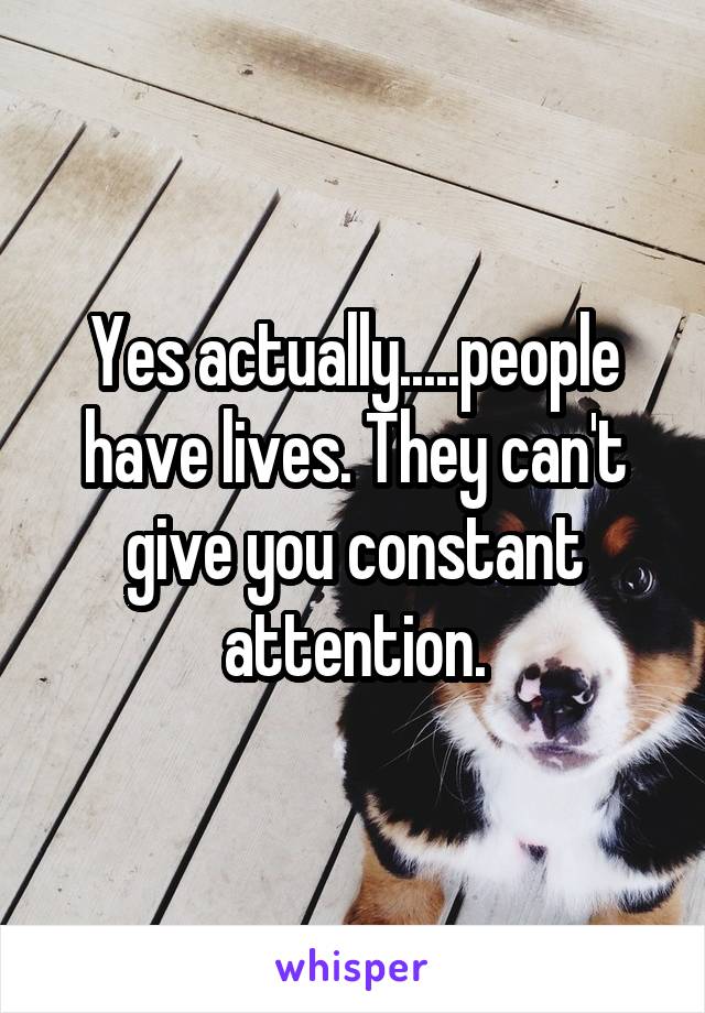 Yes actually.....people have lives. They can't give you constant attention.