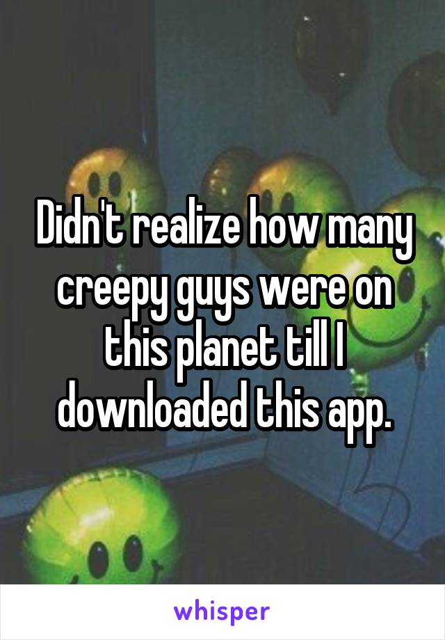 Didn't realize how many creepy guys were on this planet till I downloaded this app.