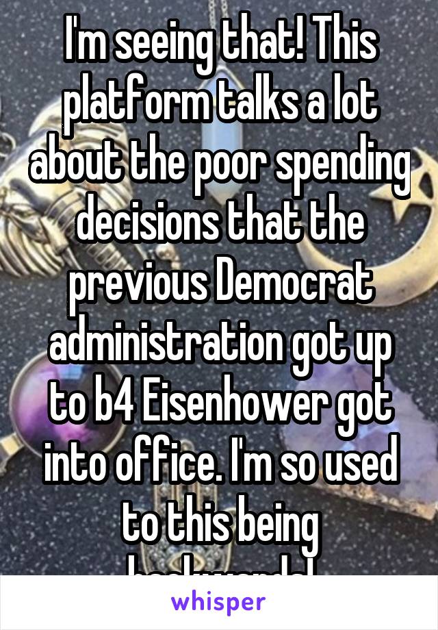 I'm seeing that! This platform talks a lot about the poor spending decisions that the previous Democrat administration got up to b4 Eisenhower got into office. I'm so used to this being backwards!