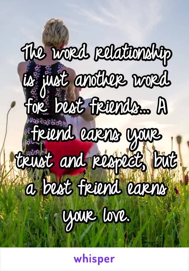 The word relationship is just another word for best friends... A friend earns your trust and respect, but a best friend earns your love.