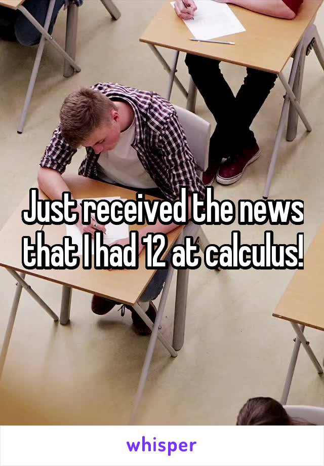 Just received the news that I had 12 at calculus!