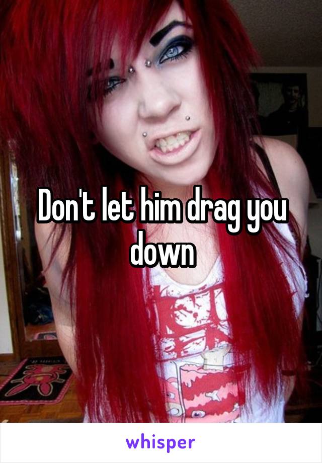 Don't let him drag you down