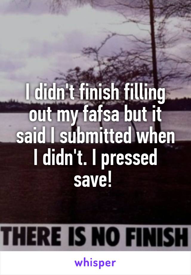I didn't finish filling out my fafsa but it said I submitted when I didn't. I pressed save! 
