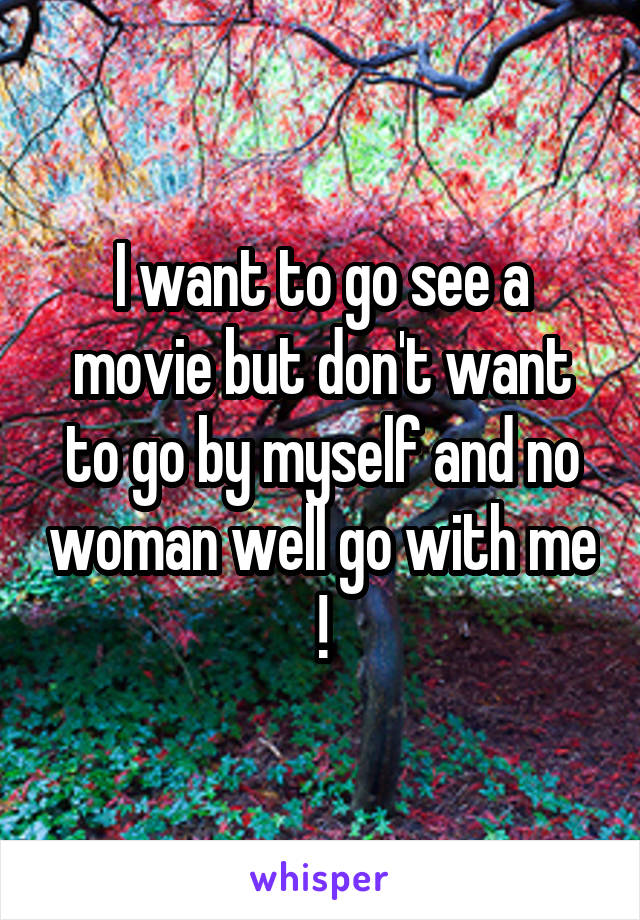 I want to go see a movie but don't want to go by myself and no woman well go with me !
