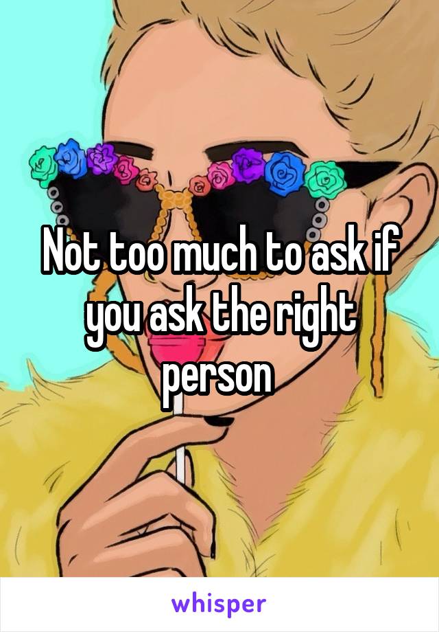 Not too much to ask if you ask the right person 