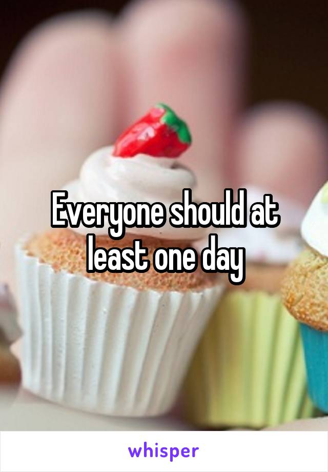 Everyone should at least one day