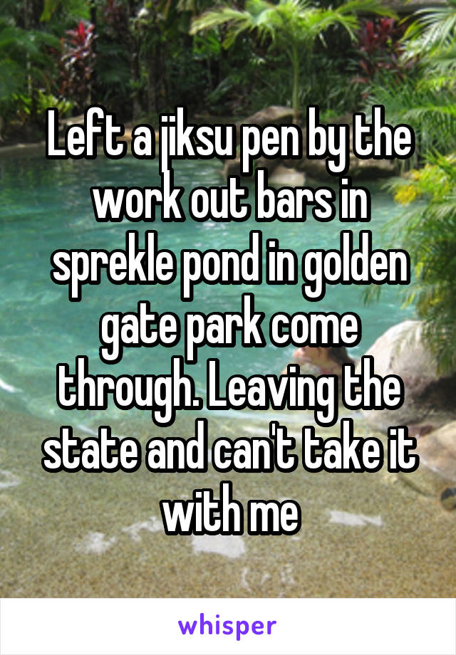 Left a jiksu pen by the work out bars in sprekle pond in golden gate park come through. Leaving the state and can't take it with me