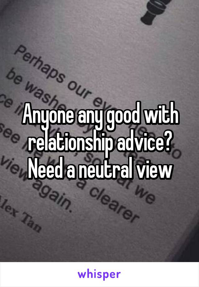 Anyone any good with relationship advice? Need a neutral view