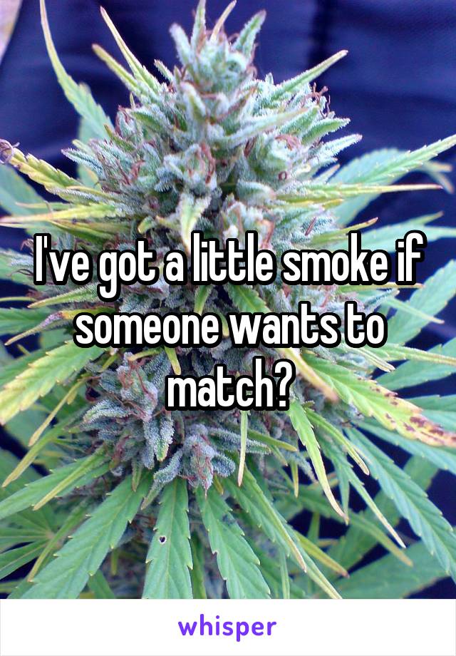 I've got a little smoke if someone wants to match?
