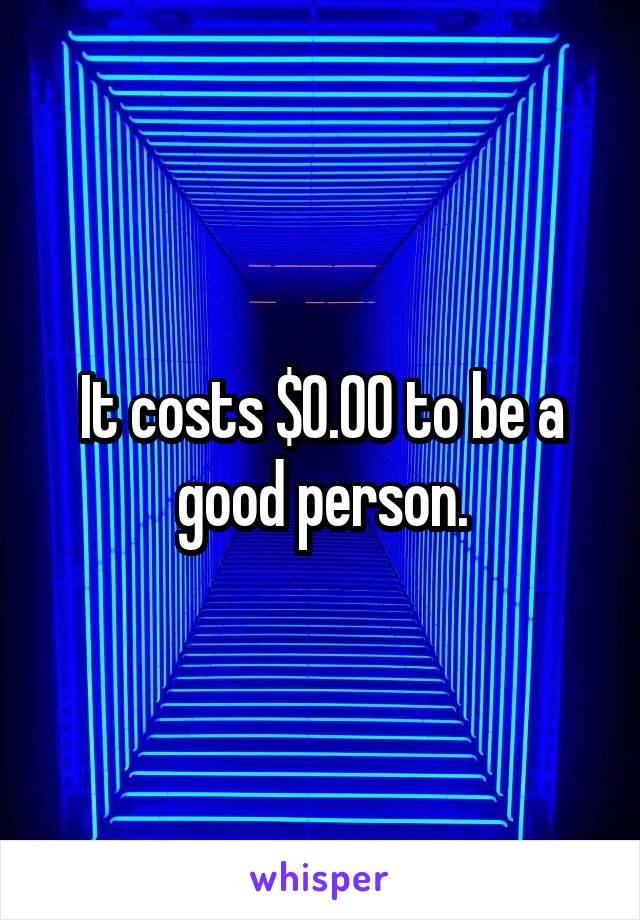 It costs $0.00 to be a good person.