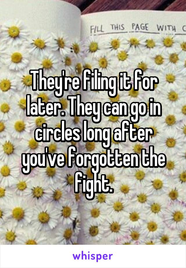 They're filing it for later. They can go in circles long after you've forgotten the fight.