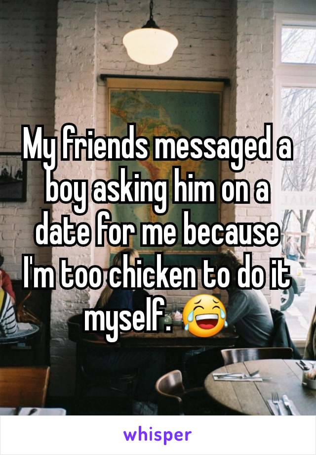 My friends messaged a boy asking him on a date for me because I'm too chicken to do it myself. 😂