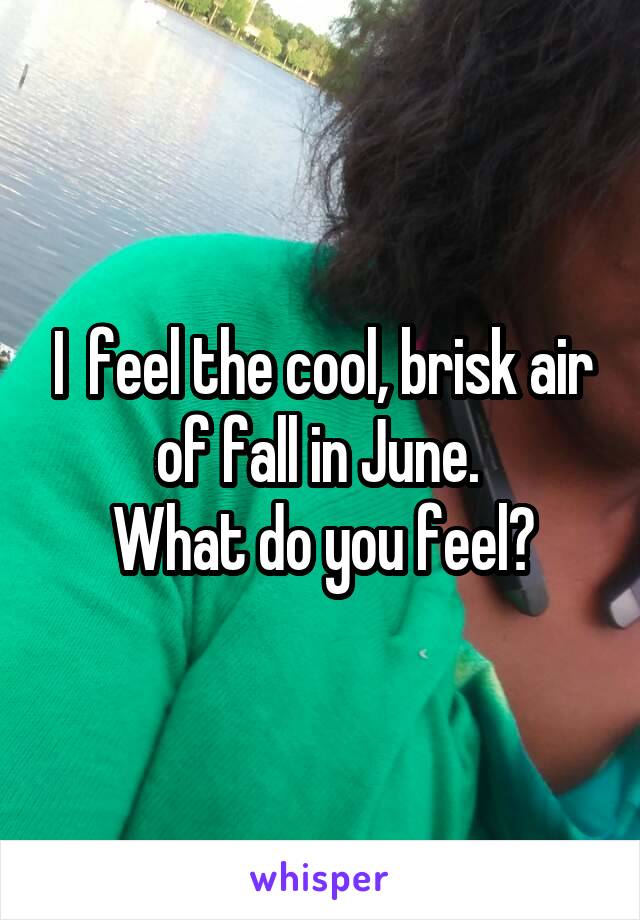 I  feel the cool, brisk air of fall in June. 
What do you feel?