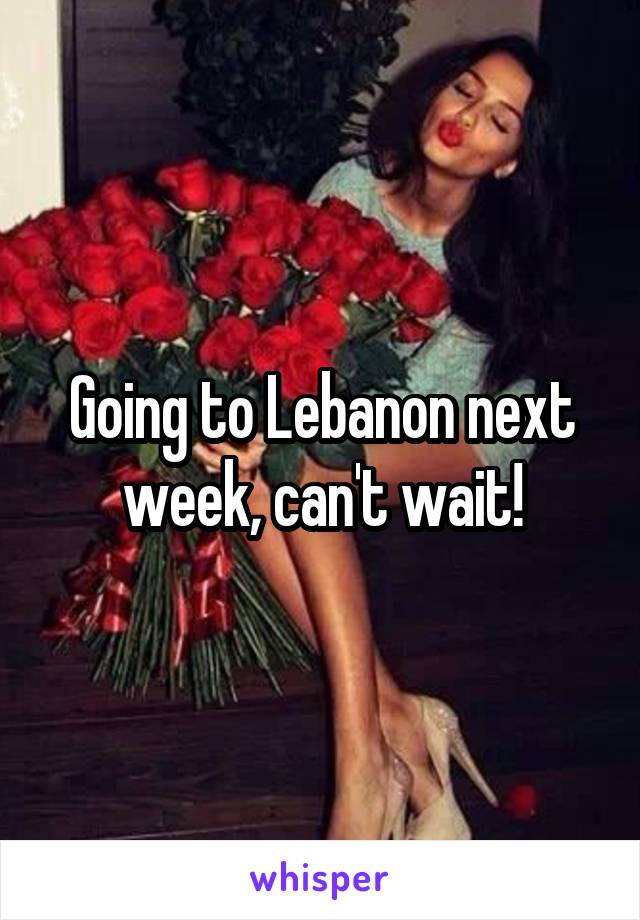 Going to Lebanon next week, can't wait!