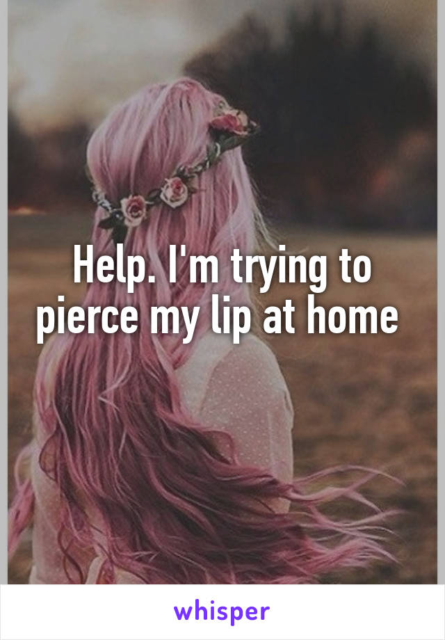 Help. I'm trying to pierce my lip at home 
