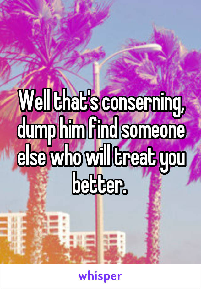 Well that's conserning, dump him find someone else who will treat you better. 