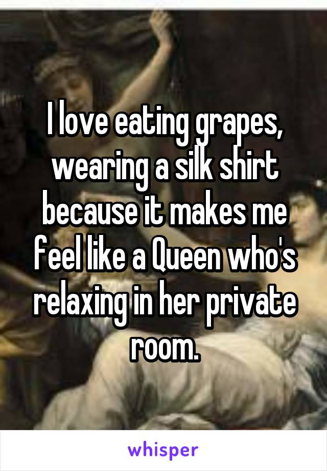 I love eating grapes, wearing a silk shirt because it makes me feel like a Queen who's relaxing in her private room.