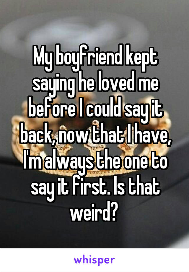 My boyfriend kept saying he loved me before I could say it back, now that I have, I'm always the one to say it first. Is that weird? 