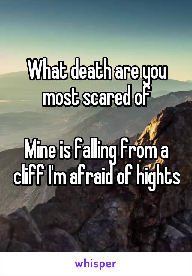 What death are you most scared of

Mine is falling from a cliff I'm afraid of hights 