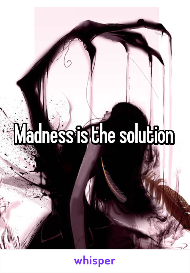 Madness is the solution 