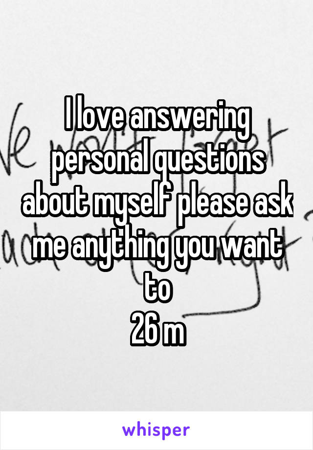 I love answering personal questions about myself please ask me anything you want to
26 m