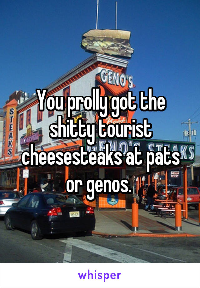 You prolly got the shitty tourist cheesesteaks at pats or genos. 