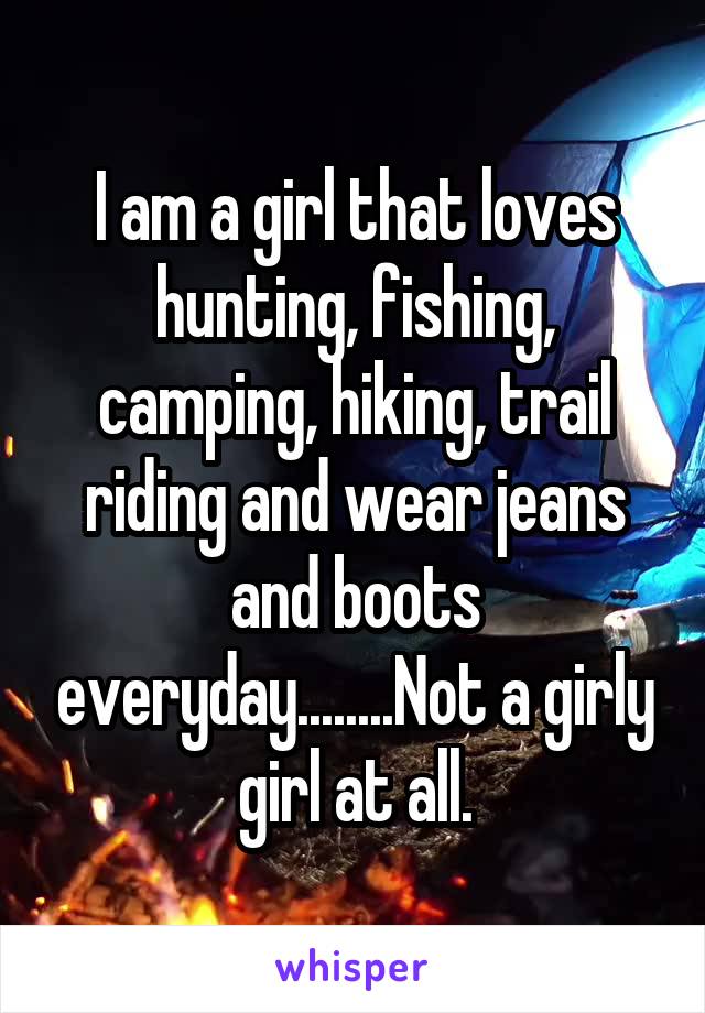 I am a girl that loves hunting, fishing, camping, hiking, trail riding and wear jeans and boots everyday........Not a girly girl at all.