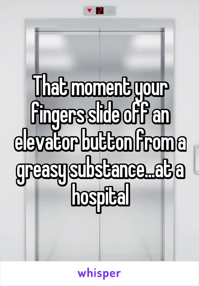 That moment your fingers slide off an elevator button from a greasy substance...at a hospital