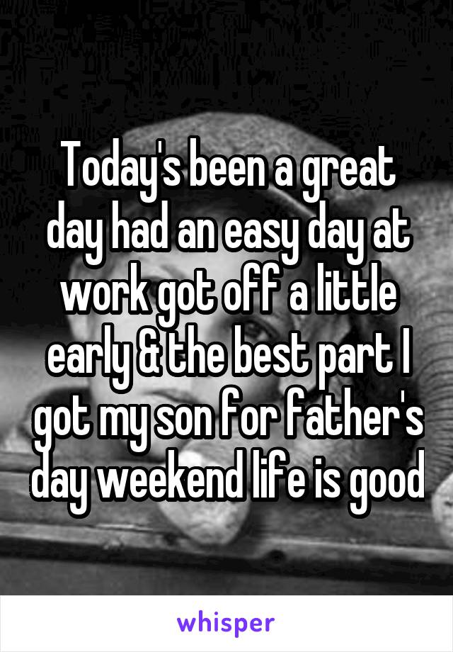 Today's been a great day had an easy day at work got off a little early & the best part I got my son for father's day weekend life is good