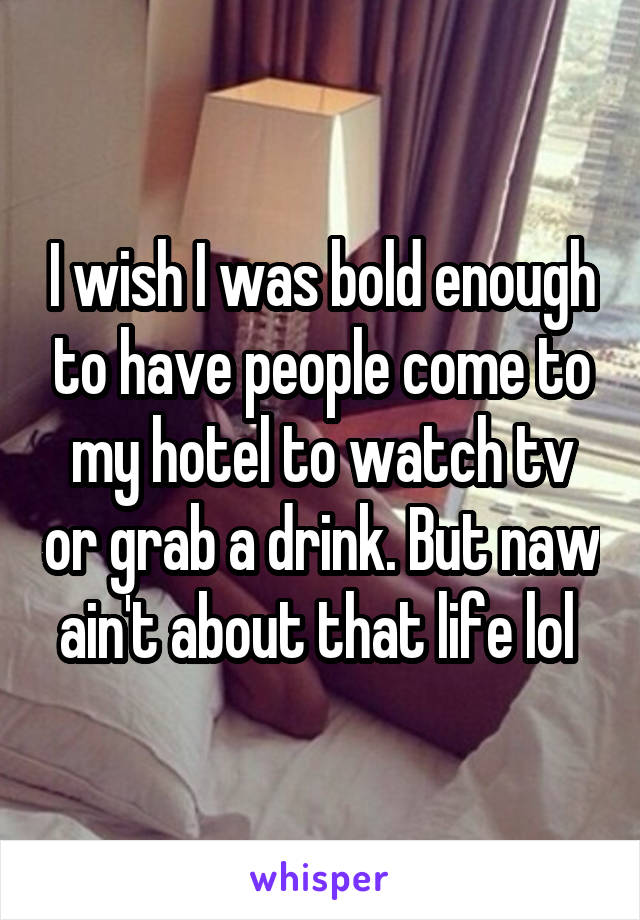 I wish I was bold enough to have people come to my hotel to watch tv or grab a drink. But naw ain't about that life lol 