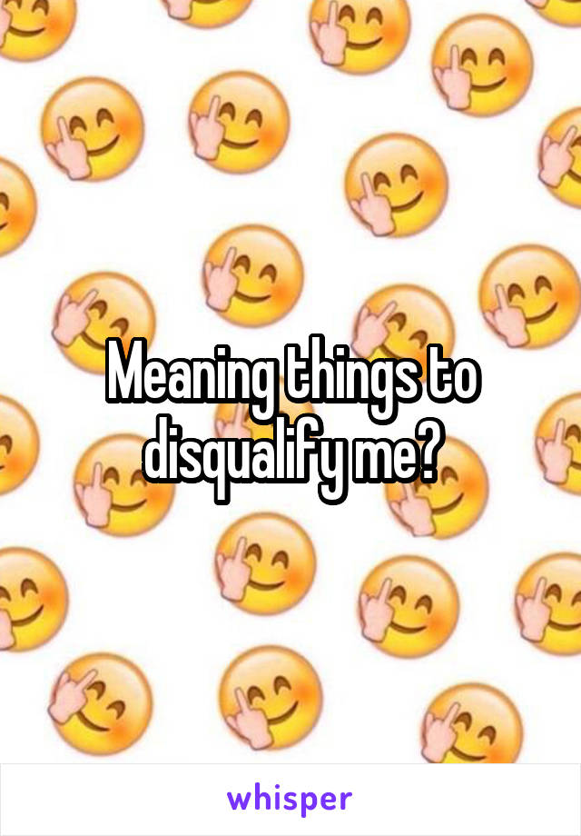 Meaning things to disqualify me?