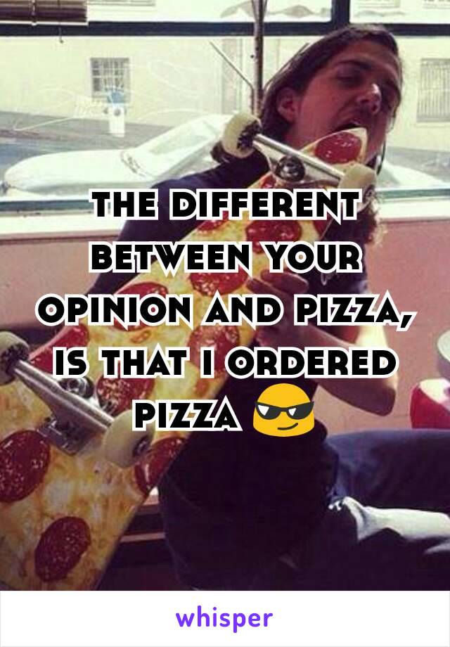 the different between your opinion and pizza, is that i ordered pizza 😎
