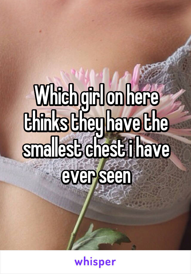 Which girl on here thinks they have the smallest chest i have ever seen